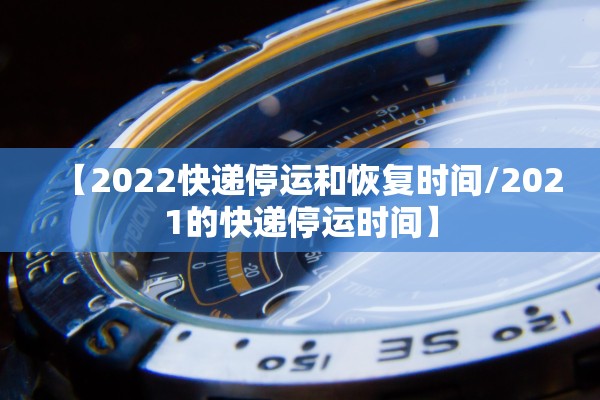 【2022快递停运和恢复时间/2021的快递停运时间】