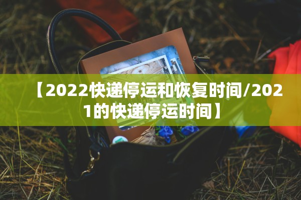 【2022快递停运和恢复时间/2021的快递停运时间】