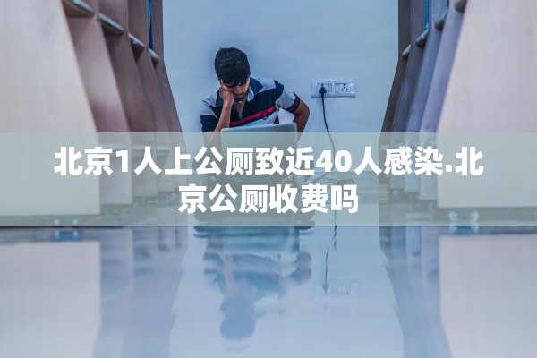 北京1人上公厕致近40人感染.北京公厕收费吗