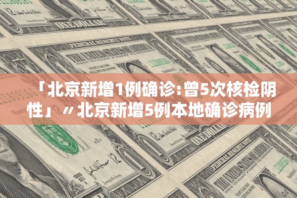 「北京新增1例确诊:曾5次核检阴性」〃北京新增5例本地确诊病例和1例无症状感染者