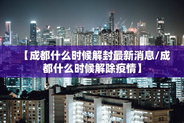 【成都什么时候解封最新消息/成都什么时候解除疫情】