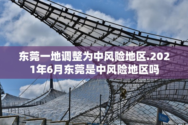 东莞一地调整为中风险地区.2021年6月东莞是中风险地区吗