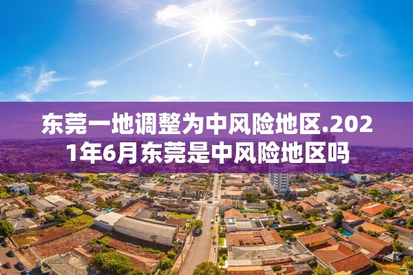 东莞一地调整为中风险地区.2021年6月东莞是中风险地区吗