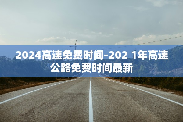 2024高速免费时间-202 1年高速公路免费时间最新