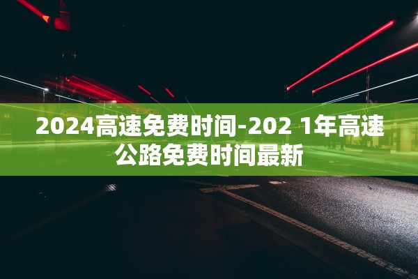 2024高速免费时间-202 1年高速公路免费时间最新