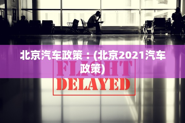 北京汽车政策︰(北京2021汽车政策)