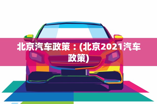 北京汽车政策︰(北京2021汽车政策)