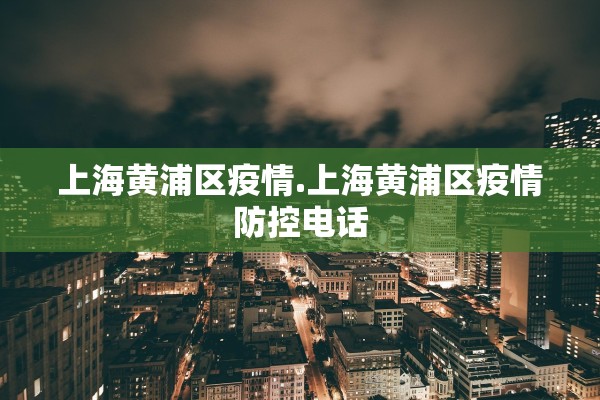 上海黄浦区疫情.上海黄浦区疫情防控电话