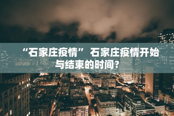 “石家庄疫情” 石家庄疫情开始与结束的时间？