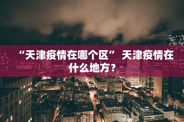 “天津疫情在哪个区” 天津疫情在什么地方？