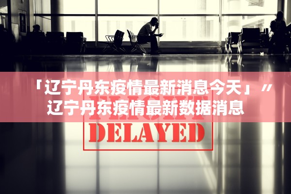 「辽宁丹东疫情最新消息今天」〃辽宁丹东疫情最新数据消息