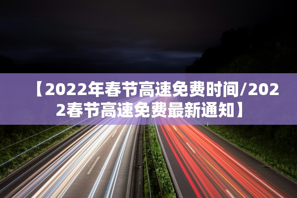【2022年春节高速免费时间/2022春节高速免费最新通知】