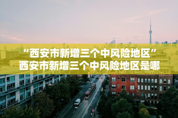 “西安市新增三个中风险地区” 西安市新增三个中风险地区是哪里？