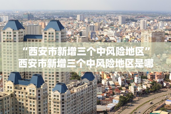 “西安市新增三个中风险地区” 西安市新增三个中风险地区是哪里？