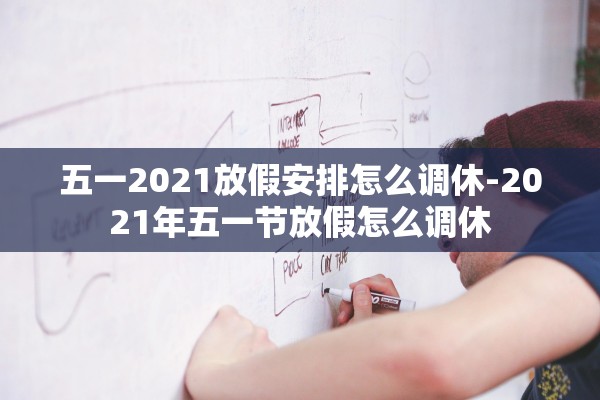 五一2021放假安排怎么调休-2021年五一节放假怎么调休