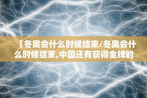 【冬奥会什么时候结束/冬奥会什么时候结束,中国还有获得金牌的机会吗】