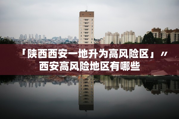 「陕西西安一地升为高风险区」〃西安高风险地区有哪些