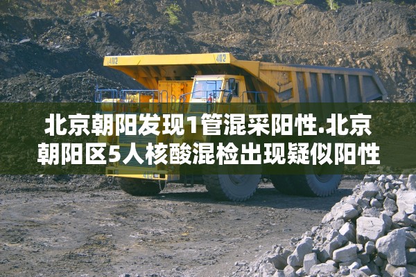 北京朝阳发现1管混采阳性.北京朝阳区5人核酸混检出现疑似阳性,涉事小区楼栋封闭