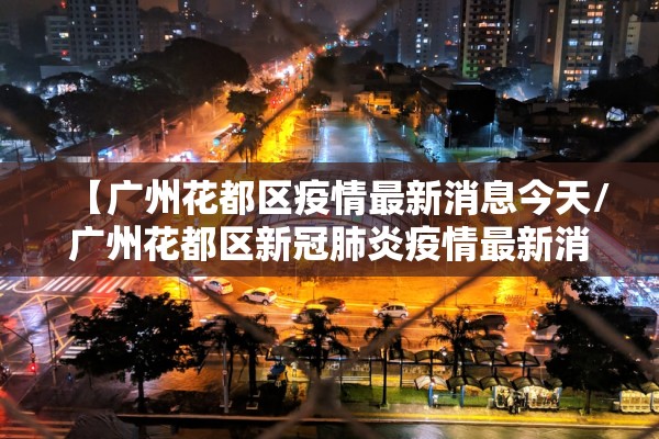 【广州花都区疫情最新消息今天/广州花都区新冠肺炎疫情最新消息】