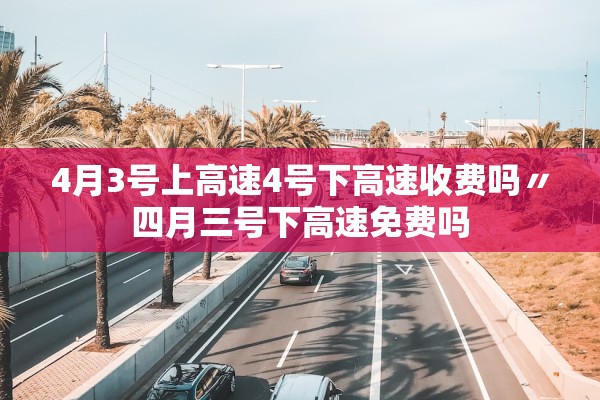 4月3号上高速4号下高速收费吗〃四月三号下高速免费吗
