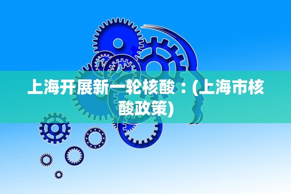 上海开展新一轮核酸︰(上海市核酸政策)
