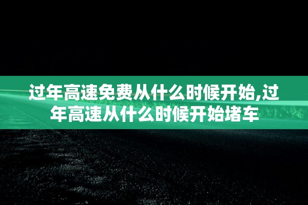 过年高速免费从什么时候开始,过年高速从什么时候开始堵车