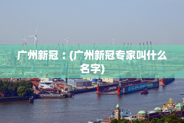 广州新冠︰(广州新冠专家叫什么名字)