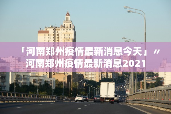 「河南郑州疫情最新消息今天」〃河南郑州疫情最新消息2021