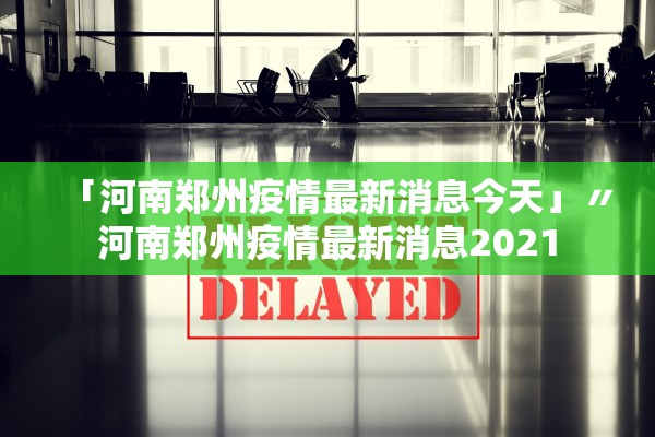 「河南郑州疫情最新消息今天」〃河南郑州疫情最新消息2021