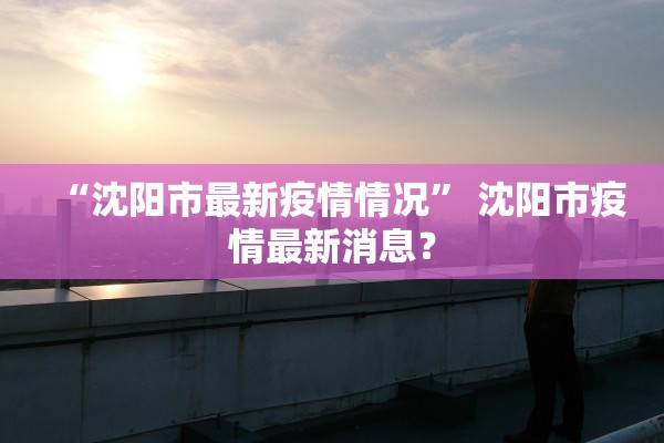“沈阳市最新疫情情况” 沈阳市疫情最新消息？