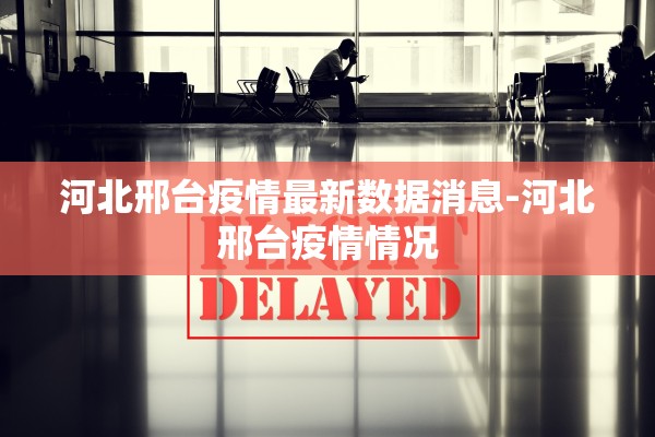 河北邢台疫情最新数据消息-河北邢台疫情情况