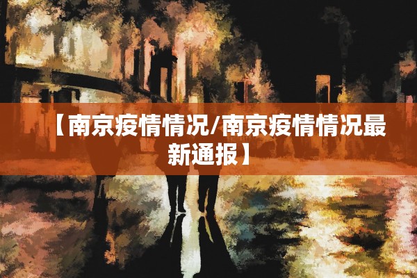 【南京疫情情况/南京疫情情况最新通报】