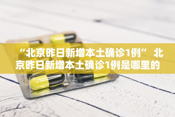 “北京昨日新增本土确诊1例	” 北京昨日新增本土确诊1例是哪里的？