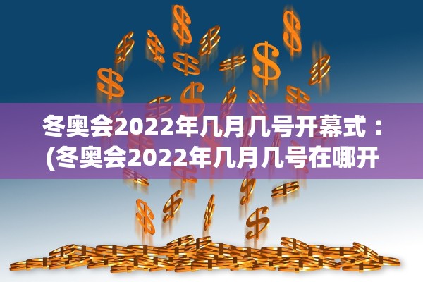 冬奥会2022年几月几号开幕式︰(冬奥会2022年几月几号在哪开)