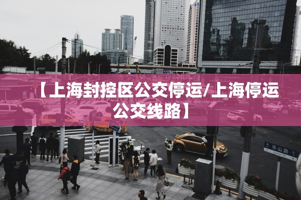 【上海封控区公交停运/上海停运公交线路】