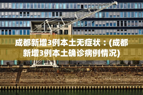 成都新增3例本土无症状︰(成都新增3例本土确诊病例情况)