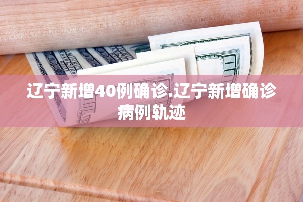 辽宁新增40例确诊.辽宁新增确诊病例轨迹