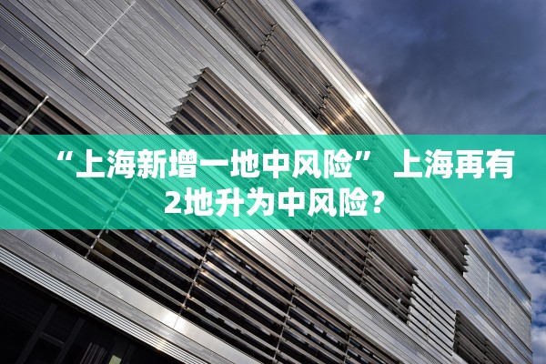 “上海新增一地中风险” 上海再有2地升为中风险？