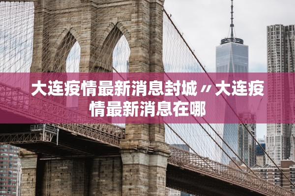 大连疫情最新消息封城〃大连疫情最新消息在哪