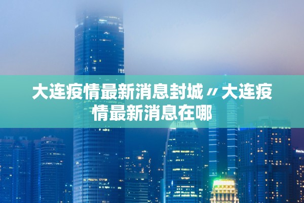 大连疫情最新消息封城〃大连疫情最新消息在哪
