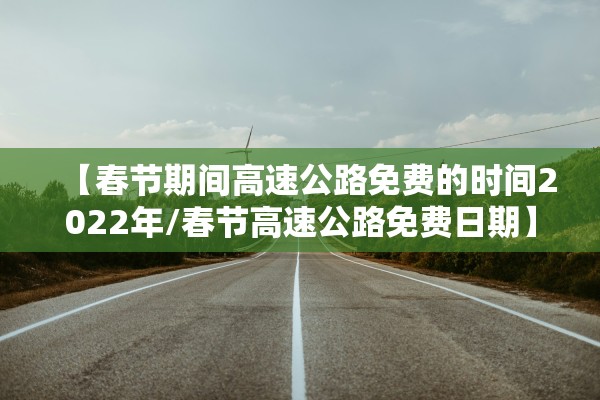 【春节期间高速公路免费的时间2022年/春节高速公路免费日期】