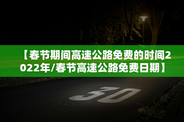 【春节期间高速公路免费的时间2022年/春节高速公路免费日期】