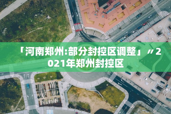 「河南郑州:部分封控区调整」〃2021年郑州封控区