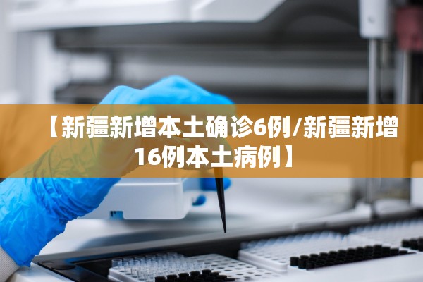 【新疆新增本土确诊6例/新疆新增16例本土病例】