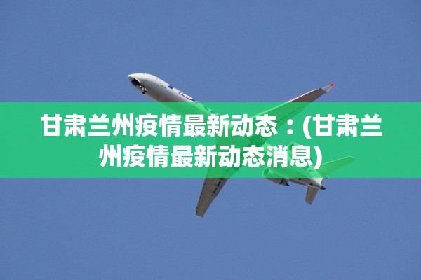 甘肃兰州疫情最新动态︰(甘肃兰州疫情最新动态消息)