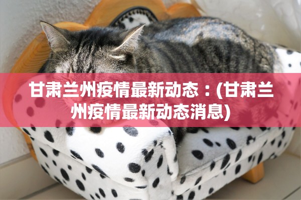 甘肃兰州疫情最新动态︰(甘肃兰州疫情最新动态消息)