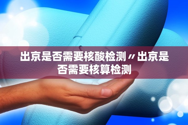 出京是否需要核酸检测〃出京是否需要核算检测