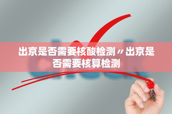 出京是否需要核酸检测〃出京是否需要核算检测
