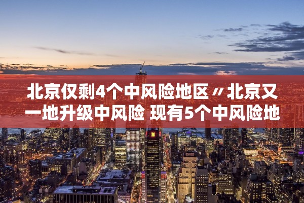 北京仅剩4个中风险地区〃北京又一地升级中风险 现有5个中风险地区