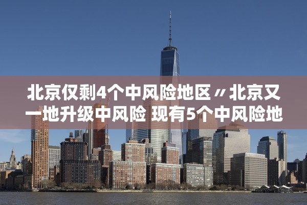 北京仅剩4个中风险地区〃北京又一地升级中风险 现有5个中风险地区